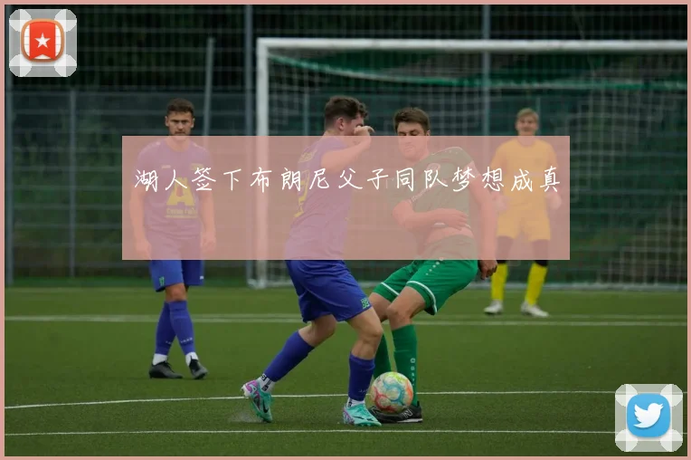 湖人签下布朗尼父子同队梦想成真
