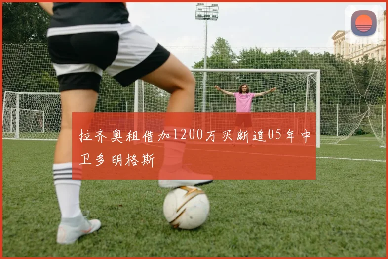 拉齐奥租借加1200万买断追05年中卫多明格斯