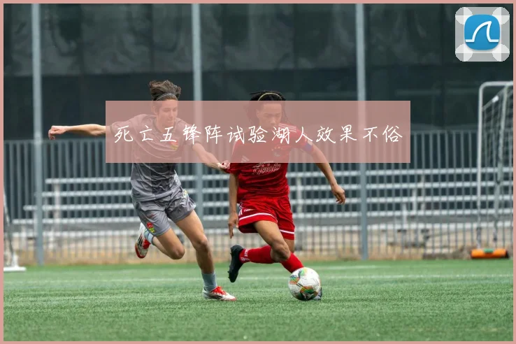 死亡五锋阵试验湖人效果不俗