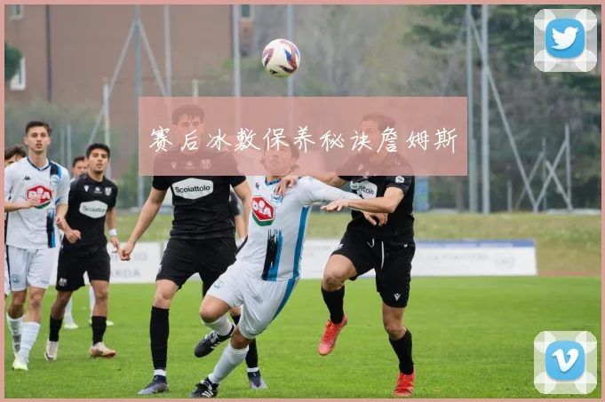 赛后冰敷保养秘诀詹姆斯