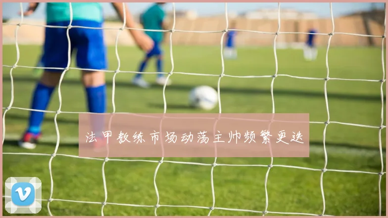 法甲教练市场动荡主帅频繁更迭