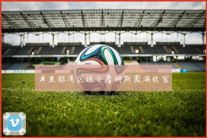库里称湾区适合詹姆斯圆满收官