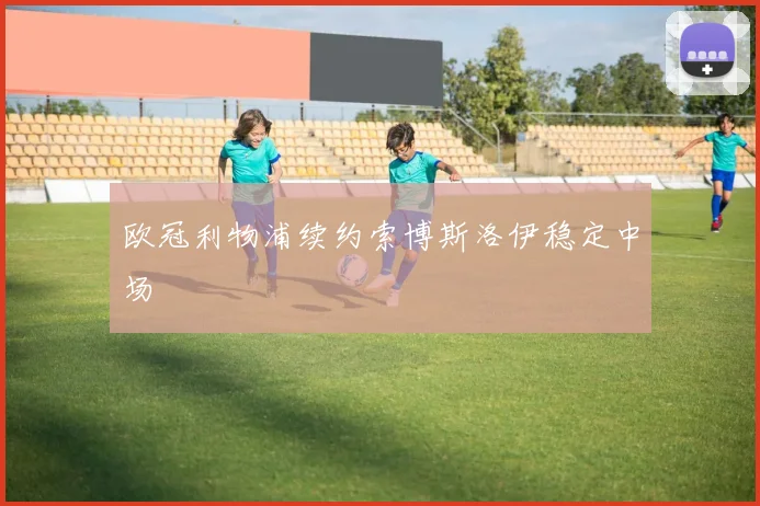 欧冠利物浦续约索博斯洛伊稳定中场