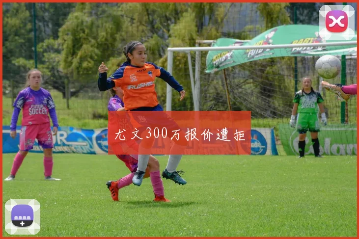 尤文300万报价遭拒