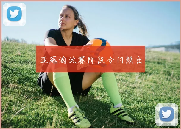 亚冠淘汰赛阶段冷门频出