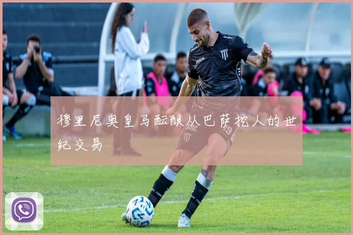 穆里尼奥皇马酝酿从巴萨挖人的世纪交易