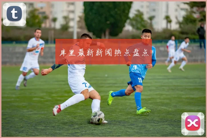 库里最新新闻热点盘点
