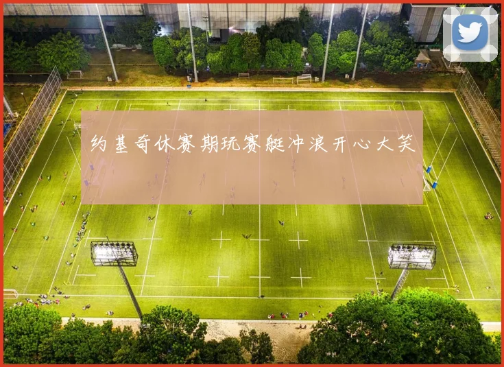 约基奇休赛期玩赛艇冲浪开心大笑
