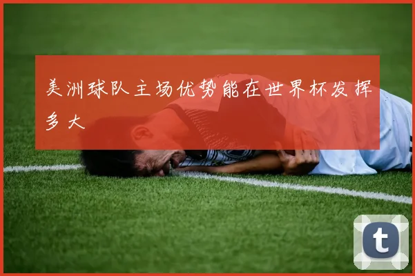 美洲球队主场优势能在世界杯发挥多大