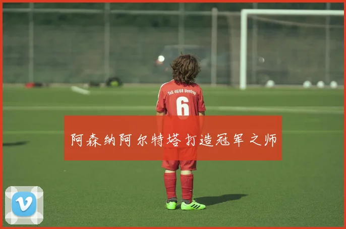 阿森纳阿尔特塔打造冠军之师