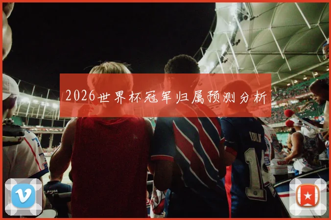 2026世界杯冠军归属预测分析