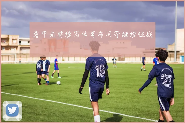 意甲老将续写传奇布冯等继续征战
