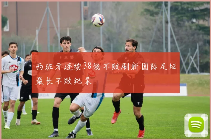 西班牙连续38场不败刷新国际足坛最长不败纪录