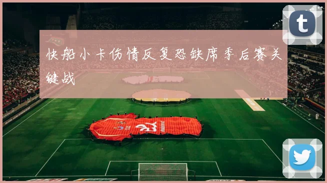 快船小卡伤情反复恐缺席季后赛关键战